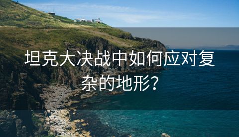 坦克大决战中如何应对复杂的地形？