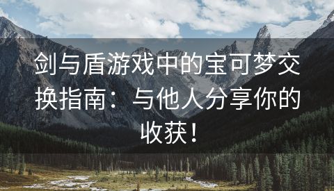 剑与盾游戏中的宝可梦交换指南：与他人分享你的收获！