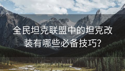 全民坦克联盟中的坦克改装有哪些必备技巧？