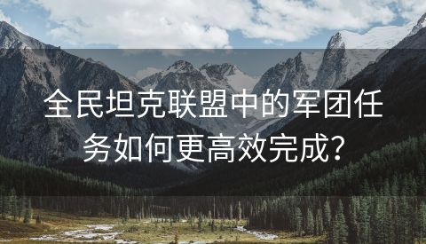 全民坦克联盟中的军团任务如何更高效完成？