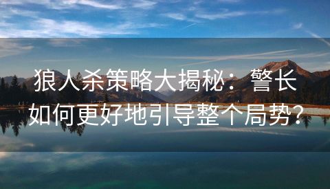 狼人杀策略大揭秘：警长如何更好地引导整个局势？