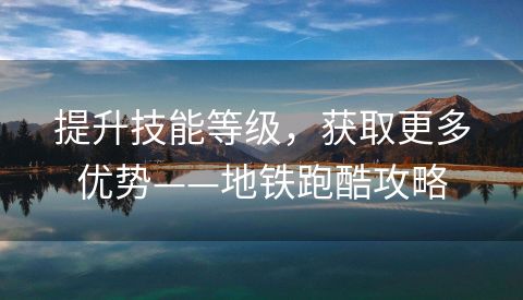 提升技能等级，获取更多优势——地铁跑酷攻略