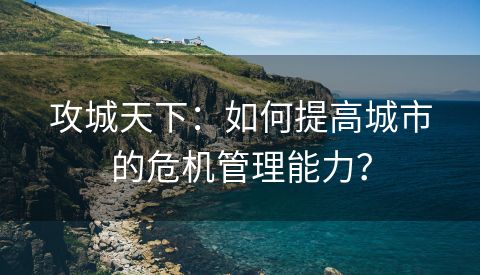 攻城天下：如何提高城市的危机管理能力？