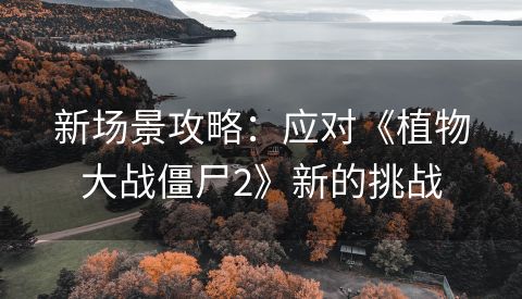 新场景攻略：应对《植物大战僵尸2》新的挑战