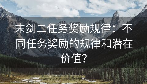 末剑二任务奖励规律：不同任务奖励的规律和潜在价值？