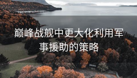 巅峰战舰中更大化利用军事援助的策略