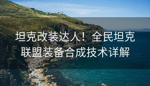 坦克改装达人！全民坦克联盟装备合成技术详解