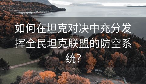 如何在坦克对决中充分发挥全民坦克联盟的防空系统？