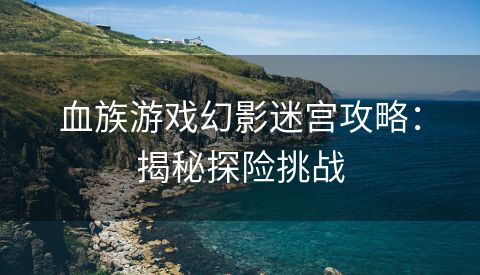 血族游戏幻影迷宫攻略：揭秘探险挑战