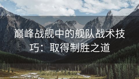 巅峰战舰中的舰队战术技巧：取得制胜之道