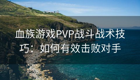 血族游戏PVP战斗战术技巧：如何有效击败对手