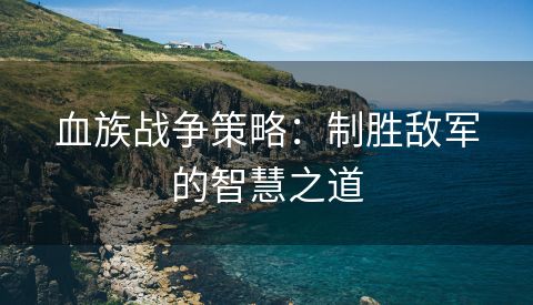 血族战争策略：制胜敌军的智慧之道