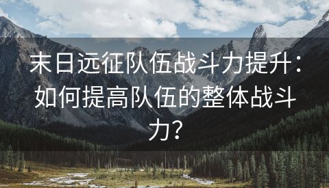 末日远征队伍战斗力提升：如何提高队伍的整体战斗力？