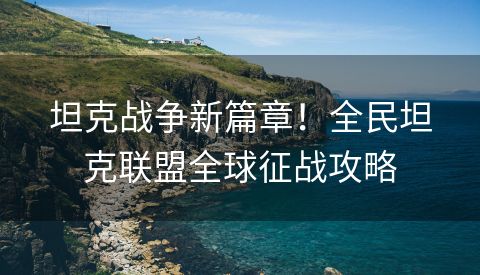 坦克战争新篇章！全民坦克联盟全球征战攻略