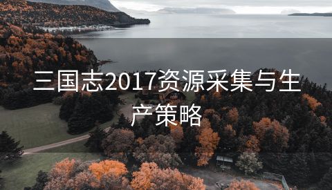 三国志2017资源采集与生产策略