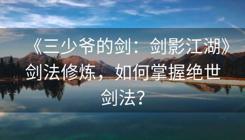 《三少爷的剑：剑影江湖》剑法修炼，如何掌握绝世剑法？