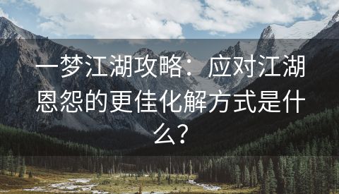 一梦江湖攻略：应对江湖恩怨的更佳化解方式是什么？