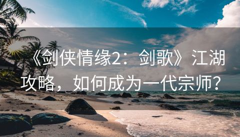 《剑侠情缘2：剑歌》江湖攻略，如何成为一代宗师？