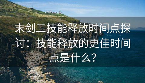 末剑二技能释放时间点探讨：技能释放的更佳时间点是什么？