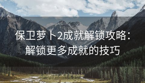 保卫萝卜2成就解锁攻略：解锁更多成就的技巧