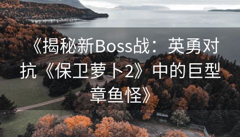  《揭秘新Boss战：英勇对抗《保卫萝卜2》中的巨型章鱼怪》