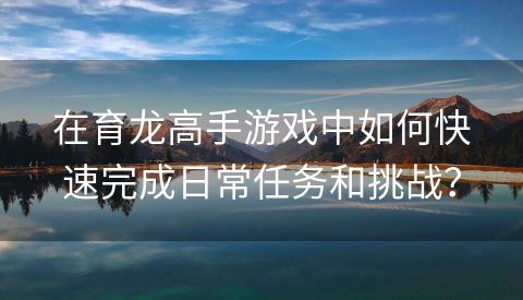 在育龙高手游戏中如何快速完成日常任务和挑战？