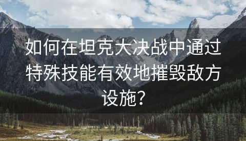 如何在坦克大决战中通过特殊技能有效地摧毁敌方设施？