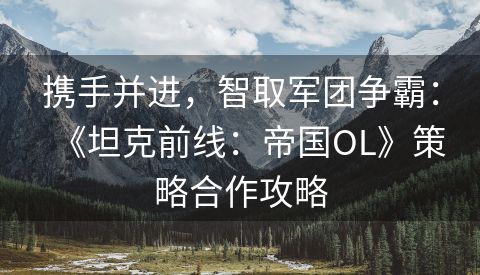 携手并进，智取军团争霸：《坦克前线：帝国OL》策略合作攻略