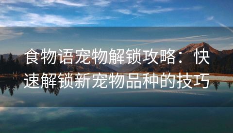 食物语宠物解锁攻略：快速解锁新宠物品种的技巧