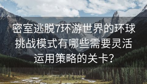 密室逃脱7环游世界的环球挑战模式有哪些需要灵活运用策略的关卡？