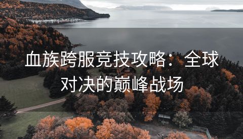 血族跨服竞技攻略：全球对决的巅峰战场