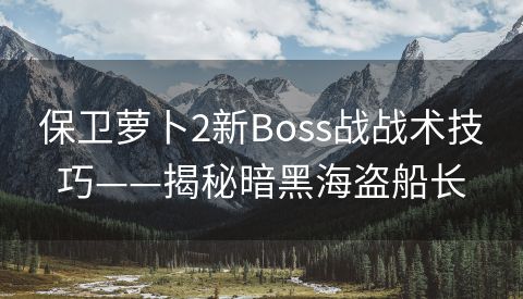 保卫萝卜2新Boss战战术技巧——揭秘暗黑海盗船长