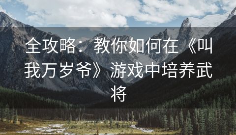 全攻略：教你如何在《叫我万岁爷》游戏中培养武将