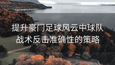 提升豪门足球风云中球队战术反击准确性的策略