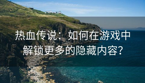 热血传说：如何在游戏中解锁更多的隐藏内容？