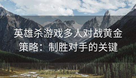 英雄杀游戏多人对战黄金策略：制胜对手的关键