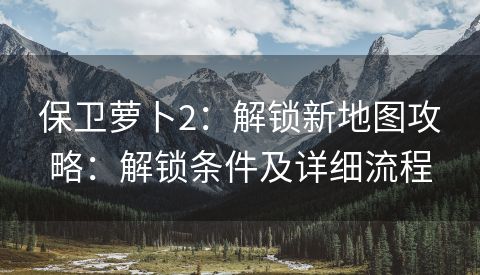 保卫萝卜2：解锁新地图攻略：解锁条件及详细流程