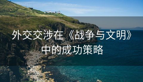 外交交涉在《战争与文明》中的成功策略