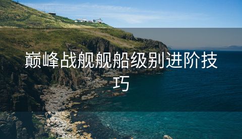 巅峰战舰舰船级别进阶技巧