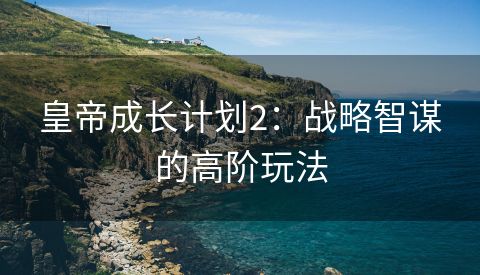 皇帝成长计划2：战略智谋的高阶玩法