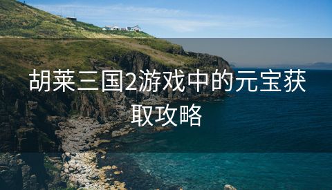 胡莱三国2游戏中的元宝获取攻略