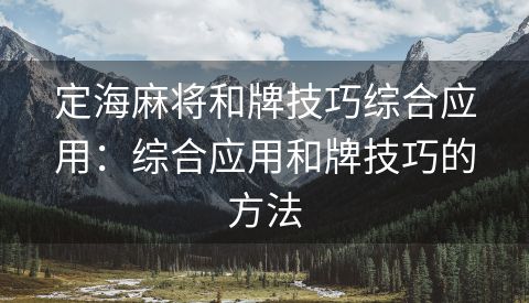 定海麻将和牌技巧综合应用：综合应用和牌技巧的方法