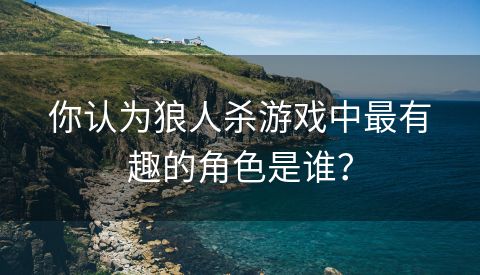 你认为狼人杀游戏中最有趣的角色是谁？