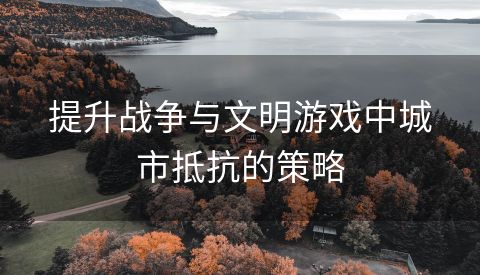 提升战争与文明游戏中城市抵抗的策略