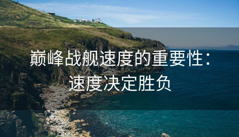 巅峰战舰速度的重要性：速度决定胜负