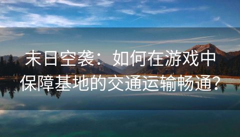 末日空袭：如何在游戏中保障基地的交通运输畅通？