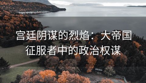 宫廷阴谋的烈焰：大帝国征服者中的政治权谋