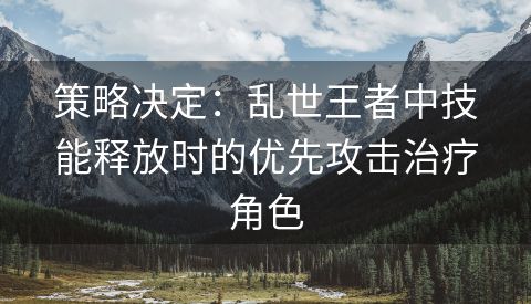 策略决定：乱世王者中技能释放时的优先攻击治疗角色