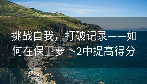 挑战自我，打破记录——如何在保卫萝卜2中提高得分