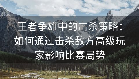 王者争雄中的击杀策略：如何通过击杀敌方高级玩家影响比赛局势